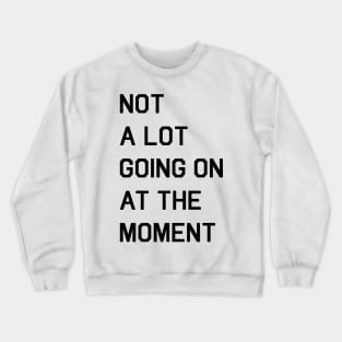 NOT A LOT GOING ON AT THE MOMENT Crewneck Sweatshirt